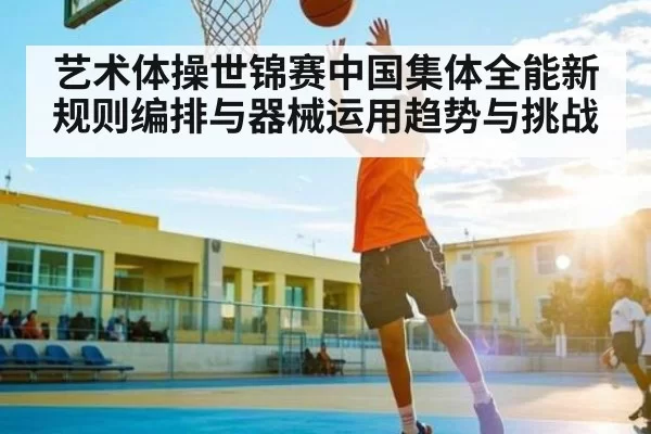 艺术体操世锦赛中国集体全能新规则编排与器械运用趋势与挑战