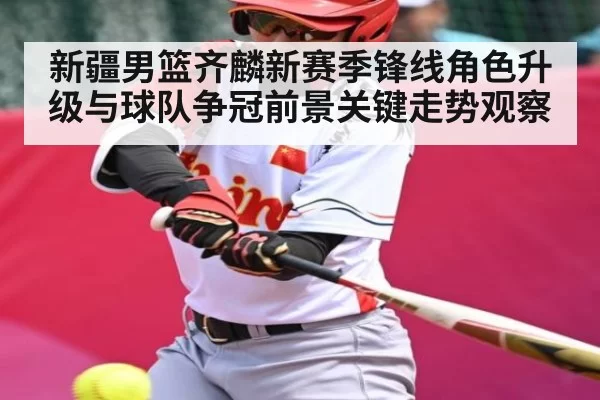 新疆男篮齐麟新赛季锋线角色升级与球队争冠前景关键走势观察